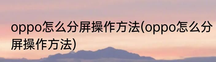 oppo怎么分屏操作方法(oppo怎么分屏操作方法)