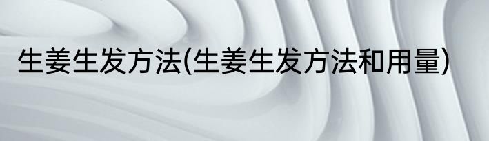 生姜生发方法(生姜生发方法和用量)