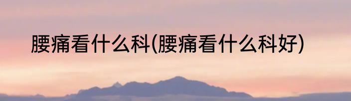 腰痛看什么科(腰痛看什么科好)