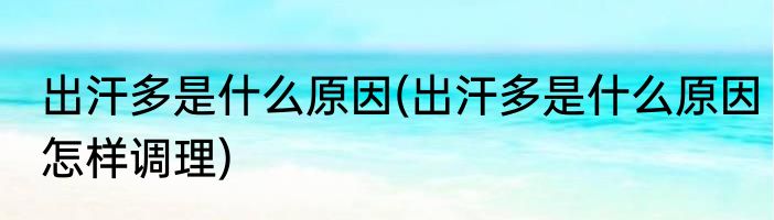 出汗多是什么原因(出汗多是什么原因怎样调理)