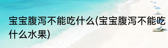 宝宝腹泻不能吃什么(宝宝腹泻不能吃什么水果)