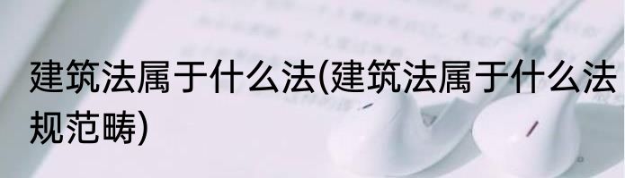 建筑法属于什么法(建筑法属于什么法规范畴)