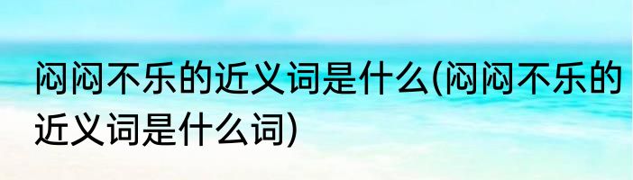闷闷不乐的近义词是什么(闷闷不乐的近义词是什么词)