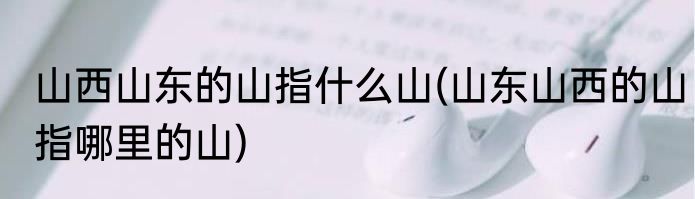 山西山东的山指什么山(山东山西的山指哪里的山)
