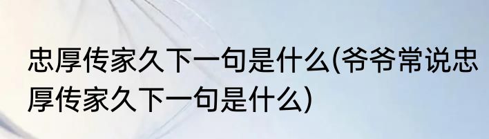 忠厚传家久下一句是什么(爷爷常说忠厚传家久下一句是什么)