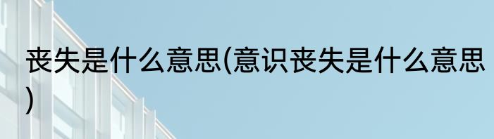 丧失是什么意思(意识丧失是什么意思)