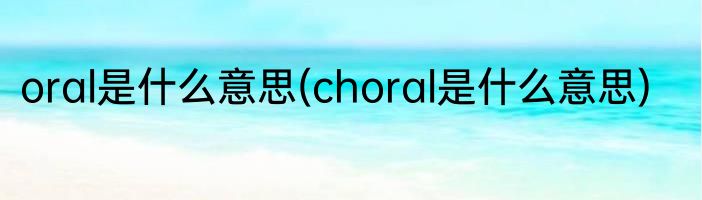 oral是什么意思(choral是什么意思)