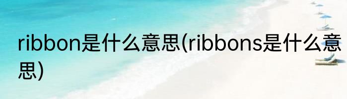ribbon是什么意思(ribbons是什么意思)