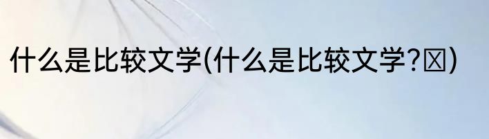 什么是比较文学(什么是比较文学? )