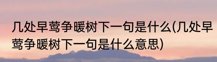 几处早莺争暖树下一句是什么(几处早莺争暖树下一句是什么意思)