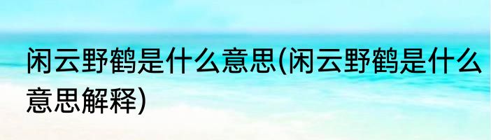 闲云野鹤是什么意思(闲云野鹤是什么意思解释)