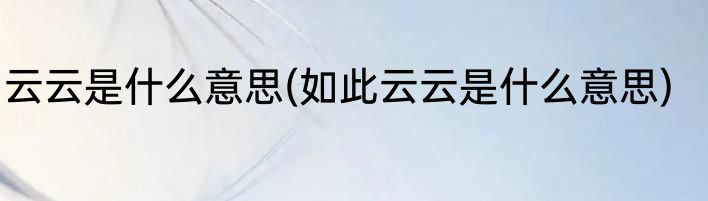云云是什么意思(如此云云是什么意思)