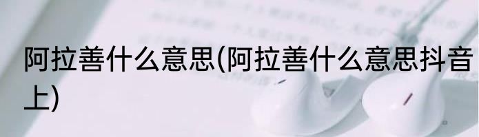 阿拉善什么意思(阿拉善什么意思抖音上)