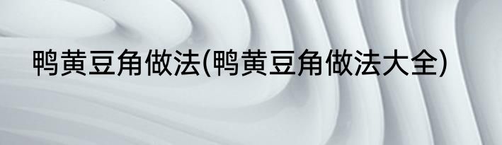 鸭黄豆角做法(鸭黄豆角做法大全)