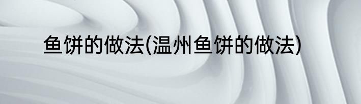 鱼饼的做法(温州鱼饼的做法)