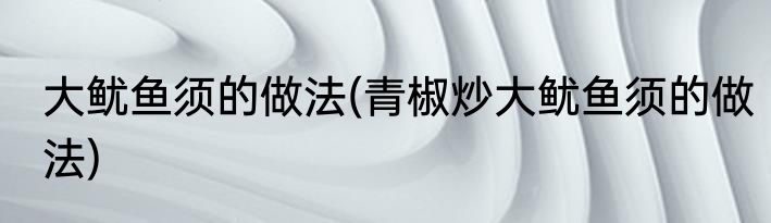 大鱿鱼须的做法(青椒炒大鱿鱼须的做法)