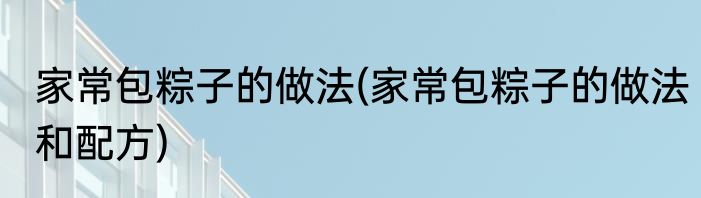家常包粽子的做法(家常包粽子的做法和配方)