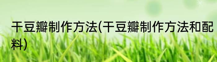 干豆瓣制作方法(干豆瓣制作方法和配料)