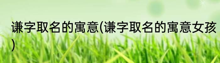 谦字取名的寓意(谦字取名的寓意女孩)