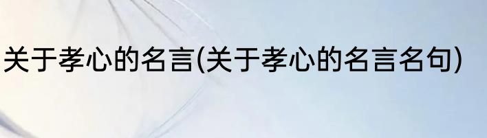关于孝心的名言(关于孝心的名言名句)
