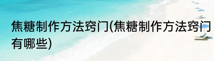 焦糖制作方法窍门(焦糖制作方法窍门有哪些)