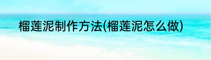 榴莲泥制作方法(榴莲泥怎么做)