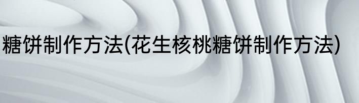 糖饼制作方法(花生核桃糖饼制作方法)