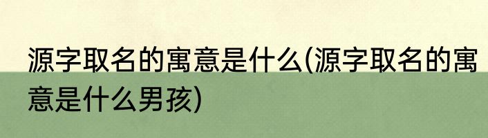 源字取名的寓意是什么(源字取名的寓意是什么男孩)