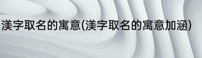 渼字取名的寓意(渼字取名的寓意加涵)