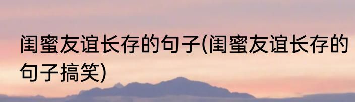 闺蜜友谊长存的句子(闺蜜友谊长存的句子搞笑)