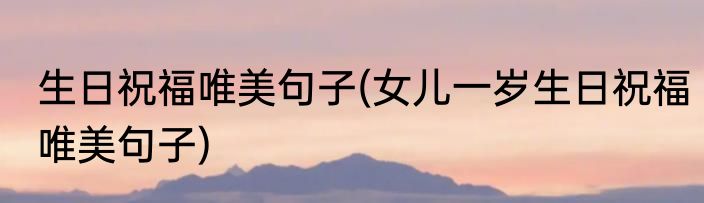 生日祝福唯美句子(女儿一岁生日祝福唯美句子)