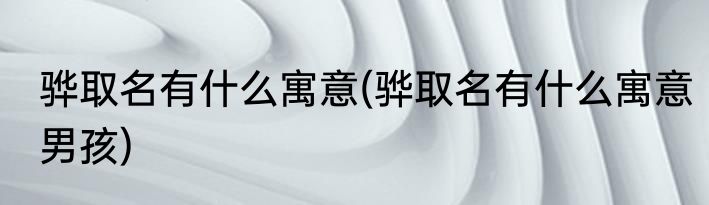 骅取名有什么寓意(骅取名有什么寓意男孩)