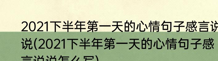 2021下半年第一天的心情句子感言说说(2021下半年第一天的心情句子感言说说怎么写)