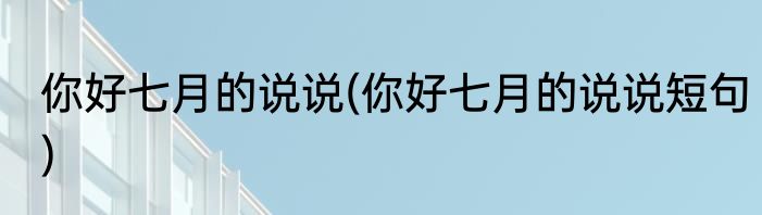 你好七月的说说(你好七月的说说短句)