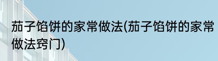 茄子馅饼的家常做法(茄子馅饼的家常做法窍门)