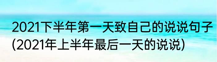 2021下半年第一天致自己的说说句子(2021年上半年最后一天的说说)