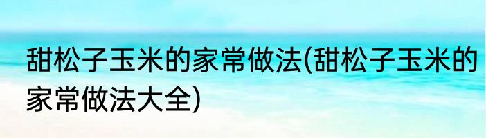 甜松子玉米的家常做法(甜松子玉米的家常做法大全)