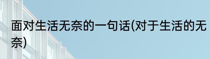 面对生活无奈的一句话(对于生活的无奈)