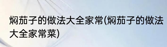 焖茄子的做法大全家常(焖茄子的做法大全家常菜)