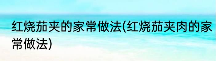 红烧茄夹的家常做法(红烧茄夹肉的家常做法)