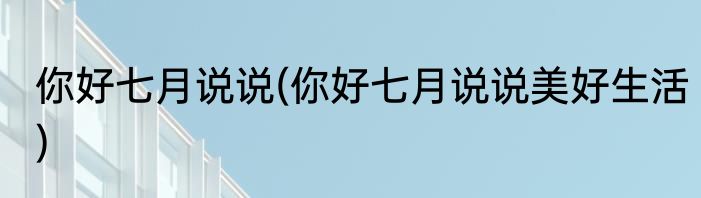 你好七月说说(你好七月说说美好生活)