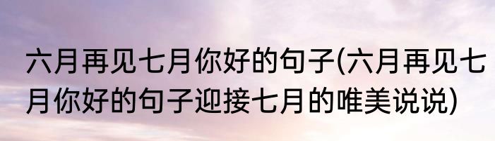 六月再见七月你好的句子(六月再见七月你好的句子迎接七月的唯美说说)