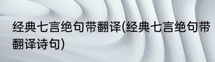 经典七言绝句带翻译(经典七言绝句带翻译诗句)