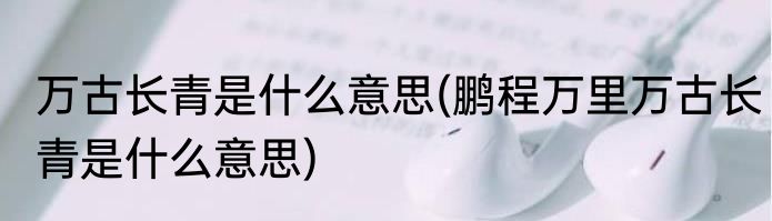 万古长青是什么意思(鹏程万里万古长青是什么意思)