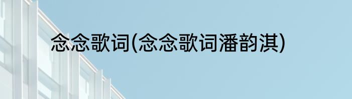 念念歌词(念念歌词潘韵淇)