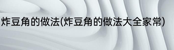 炸豆角的做法(炸豆角的做法大全家常)