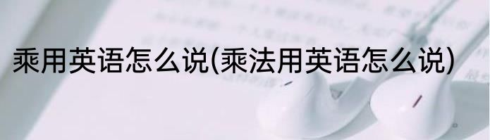 乘用英语怎么说(乘法用英语怎么说)