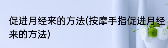 促进月经来的方法(按摩手指促进月经来的方法)
