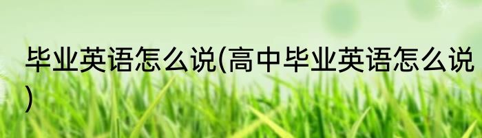 毕业英语怎么说(高中毕业英语怎么说)