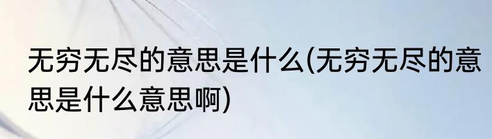 无穷无尽的意思是什么(无穷无尽的意思是什么意思啊)